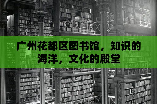 廣州花都區(qū)圖書館，知識(shí)的海洋，文化的殿堂