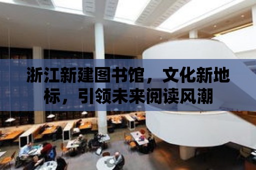 浙江新建圖書館，文化新地標，引領未來閱讀風潮