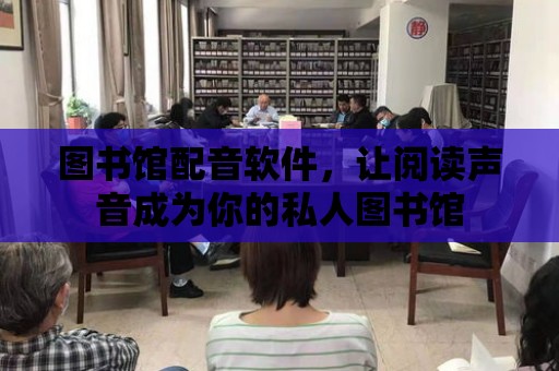 圖書館配音軟件，讓閱讀聲音成為你的私人圖書館