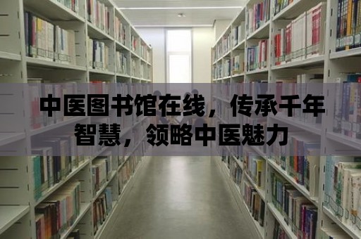 中醫(yī)圖書館在線，傳承千年智慧，領(lǐng)略中醫(yī)魅力