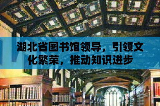 湖北省圖書館領導，引領文化繁榮，推動知識進步