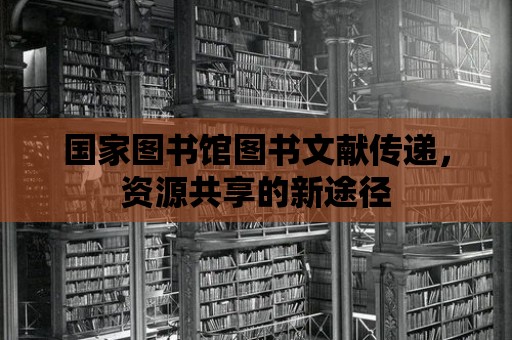 國家圖書館圖書文獻(xiàn)傳遞，資源共享的新途徑