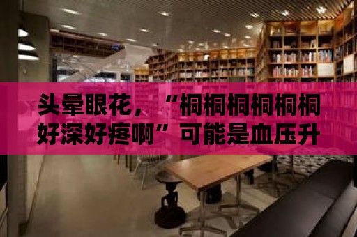 頭暈眼花，“桐桐桐桐桐桐好深好疼啊”可能是血壓升高的表現。