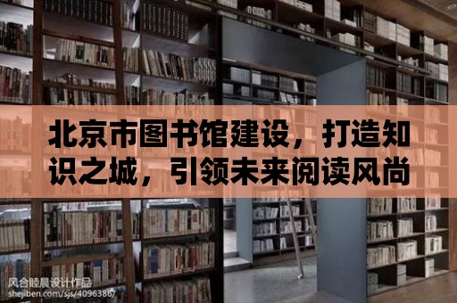 北京市圖書館建設，打造知識之城，引領未來閱讀風尚