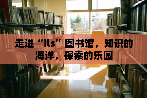 走進“ils”圖書館，知識的海洋，探索的樂園