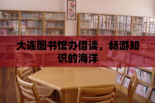 大連圖書館辦借讀，暢游知識的海洋