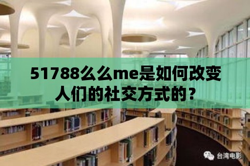 51788么么me是如何改變人們的社交方式的？