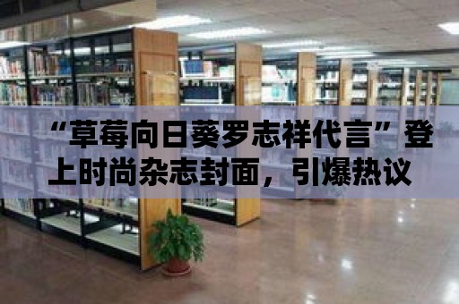 “草莓向日葵羅志祥代言”登上時尚雜志封面，引爆熱議！