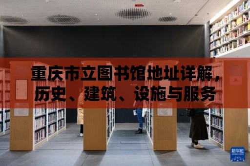 重慶市立圖書館地址詳解，歷史、建筑、設施與服務