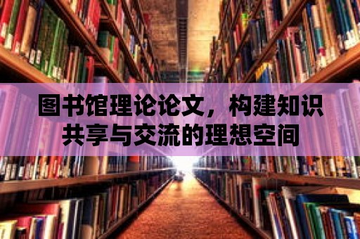 圖書館理論論文，構建知識共享與交流的理想空間