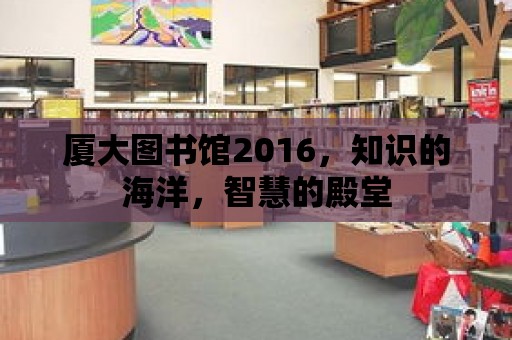 廈大圖書館2016，知識的海洋，智慧的殿堂