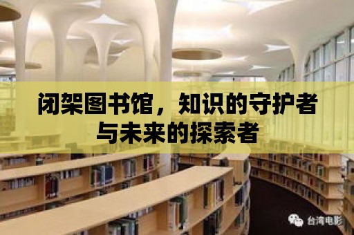 閉架圖書館，知識的守護者與未來的探索者