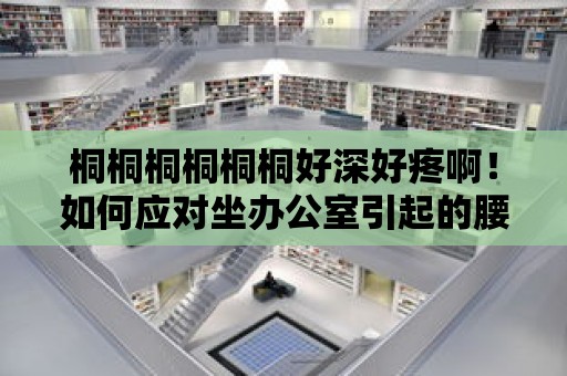 桐桐桐桐桐桐好深好疼??！如何應對坐辦公室引起的腰疼？