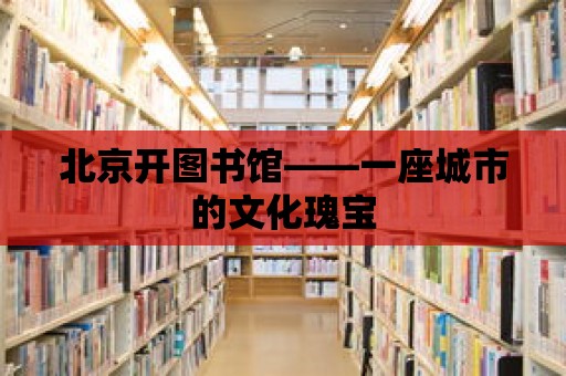 北京開圖書館——一座城市的文化瑰寶