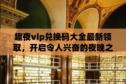 趣夜vip兌換碼大全最新領(lǐng)取，開(kāi)啟令人興奮的夜晚之旅！