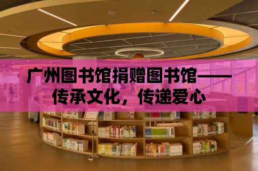 廣州圖書館捐贈圖書館——傳承文化，傳遞愛心