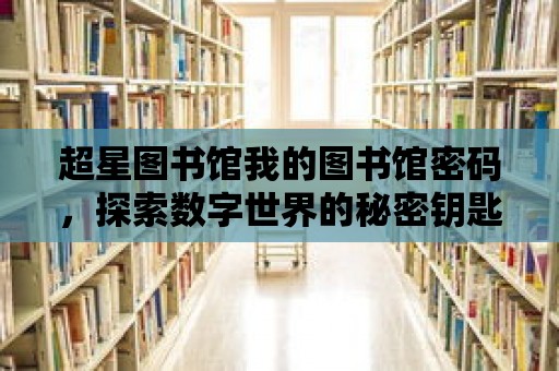 超星圖書館我的圖書館密碼，探索數(shù)字世界的秘密鑰匙