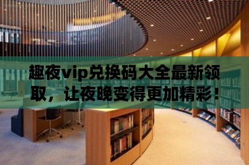 趣夜vip兌換碼大全最新領取，讓夜晚變得更加精彩！