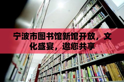 寧波市圖書館新館開放，文化盛宴，邀您共享