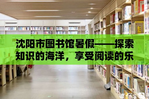 沈陽市圖書館暑假——探索知識(shí)的海洋，享受閱讀的樂趣