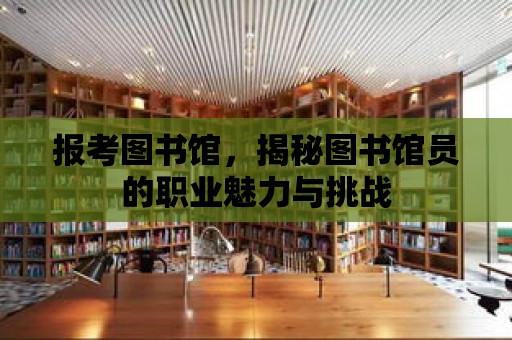 報(bào)考圖書館，揭秘圖書館員的職業(yè)魅力與挑戰(zhàn)