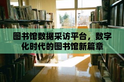 圖書館數據采訪平臺，數字化時代的圖書館新篇章