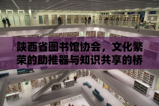 陜西省圖書館協會，文化繁榮的助推器與知識共享的橋梁