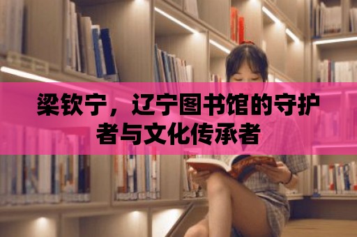 梁欽寧，遼寧圖書館的守護者與文化傳承者