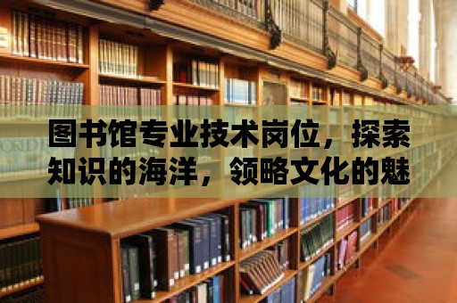 圖書館專業(yè)技術(shù)崗位，探索知識(shí)的海洋，領(lǐng)略文化的魅力