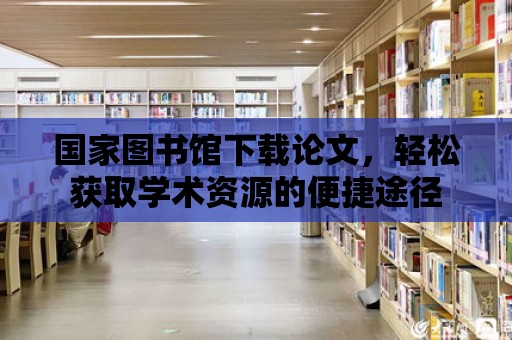 國家圖書館下載論文，輕松獲取學術資源的便捷途徑