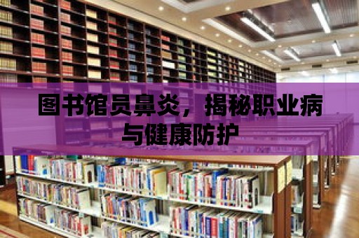 圖書館員鼻炎，揭秘職業病與健康防護