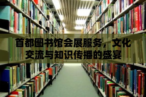 首都圖書館會展服務(wù)，文化交流與知識傳播的盛宴