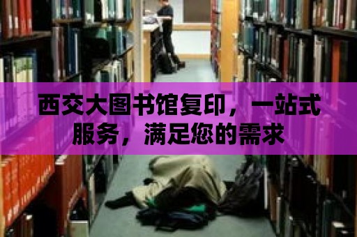 西交大圖書館復印，一站式服務，滿足您的需求