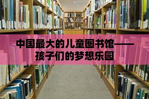 中國最大的兒童圖書館——孩子們的夢想樂園