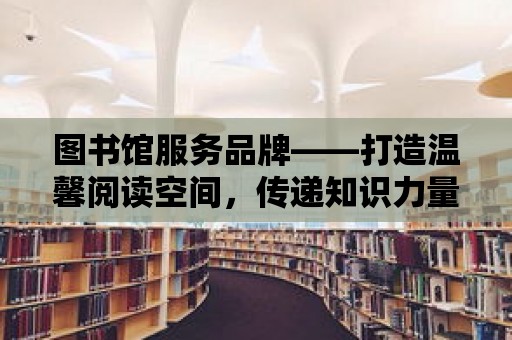 圖書館服務品牌——打造溫馨閱讀空間，傳遞知識力量