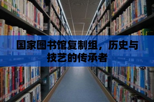 國家圖書館復制組，歷史與技藝的傳承者