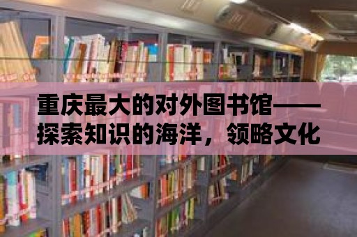 重慶最大的對外圖書館——探索知識的海洋，領略文化的魅力