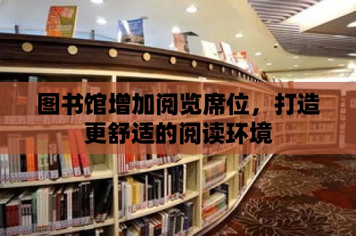 圖書館增加閱覽席位，打造更舒適的閱讀環境