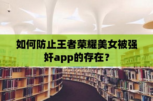 如何防止王者榮耀美女被強奸app的存在？