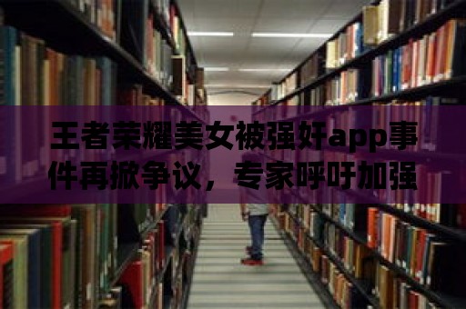 王者榮耀美女被強奸app事件再掀爭議，專家呼吁加強網(wǎng)絡(luò)法律監(jiān)管！