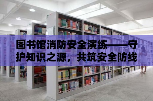 圖書館消防安全演練——守護知識之源，共筑安全防線