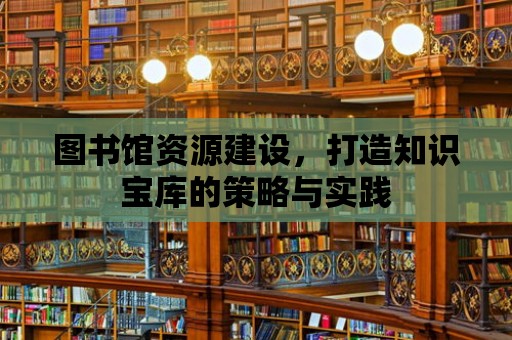 圖書館資源建設(shè)，打造知識寶庫的策略與實(shí)踐