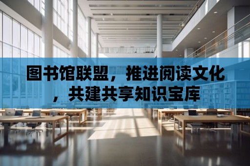 圖書館聯盟，推進閱讀文化，共建共享知識寶庫