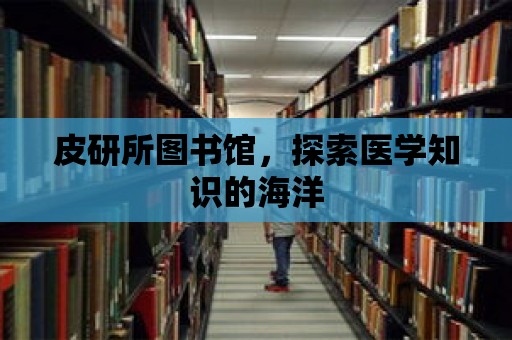 皮研所圖書館，探索醫學知識的海洋