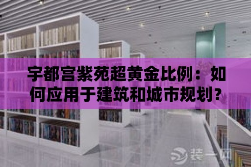 宇都宮紫苑超黃金比例：如何應用于建筑和城市規劃？