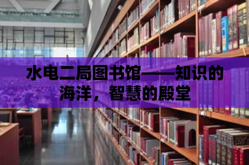 水電二局圖書館——知識(shí)的海洋，智慧的殿堂