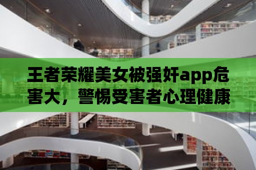 王者榮耀美女被強奸app危害大，警惕受害者心理健康！