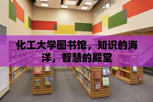 化工大學圖書館，知識的海洋，智慧的殿堂