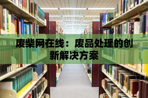 廢柴網(wǎng)在線：廢品處理的創(chuàng)新解決方案