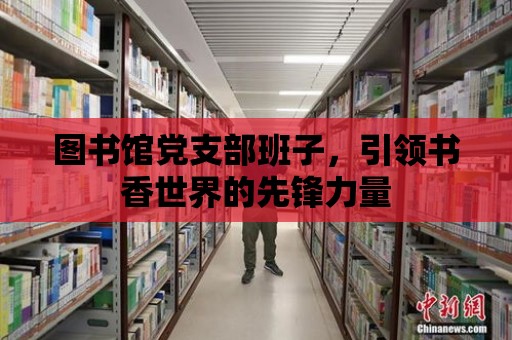 圖書館黨支部班子，引領(lǐng)書香世界的先鋒力量